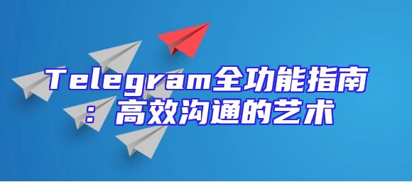 Telegram全功能指南：高效沟通的艺术