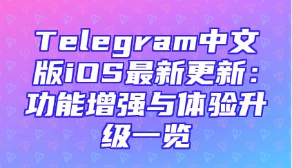 Telegram中文版iOS最新更新：功能增强与体验升级一览