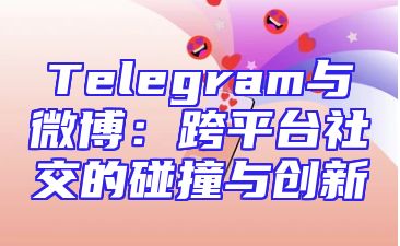 Telegram与微博：跨平台社交的碰撞与创新