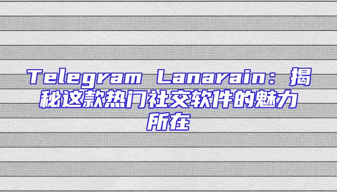 Telegram Lanarain：揭秘这款热门社交软件的魅力所在