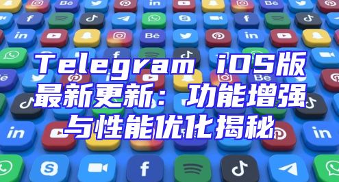 Telegram iOS版最新更新：功能增强与性能优化揭秘