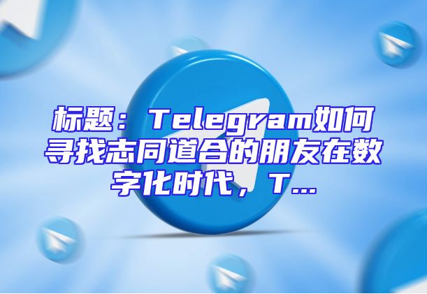 标题：Telegram如何寻找志同道合的朋友在数字化时代，T...
