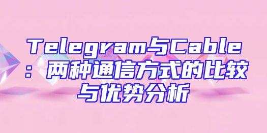 Telegram与Cable：两种通信方式的比较与优势分析