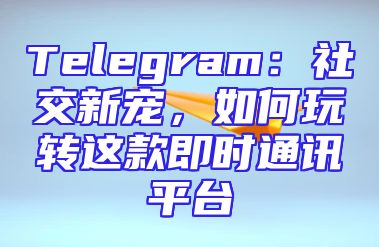 Telegram：社交新宠，如何玩转这款即时通讯平台