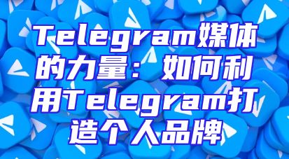 Telegram媒体的力量：如何利用Telegram打造个人品牌