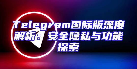 Telegram国际版深度解析：安全隐私与功能探索