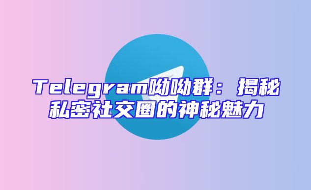 Telegram呦呦群：揭秘私密社交圈的神秘魅力