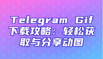Telegram Gif下载攻略：轻松获取与分享动图