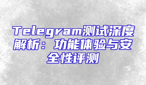 Telegram测试深度解析：功能体验与安全性评测
