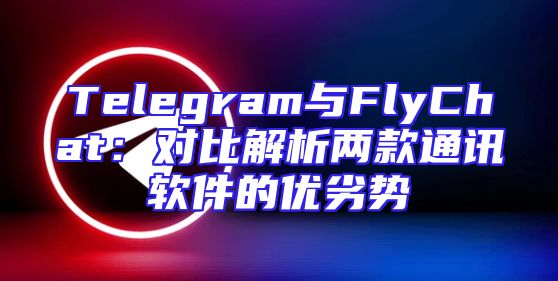 Telegram与FlyChat：对比解析两款通讯软件的优劣势