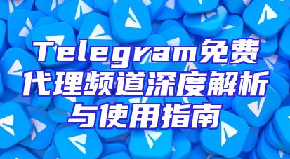 Telegram免费代理频道深度解析与使用指南