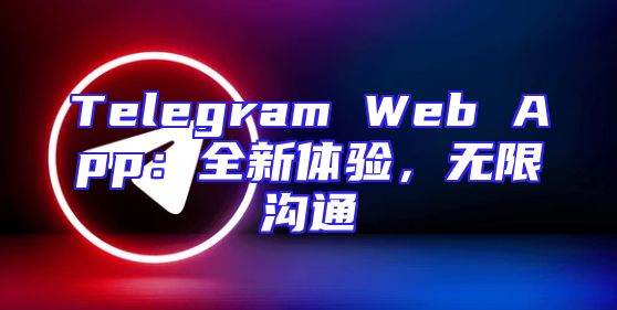 Telegram Web App：全新体验，无限沟通