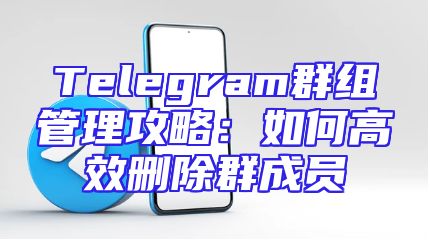 Telegram群组管理攻略：如何高效删除群成员