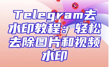 Telegram去水印教程：轻松去除图片和视频水印