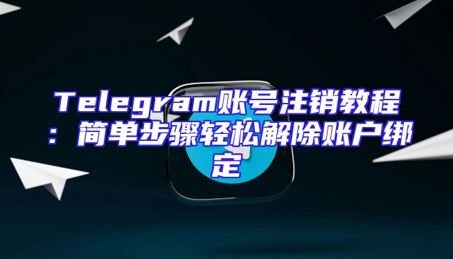 Telegram账号注销教程：简单步骤轻松解除账户绑定