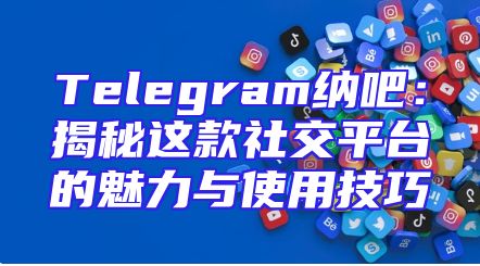 Telegram纳吧：揭秘这款社交平台的魅力与使用技巧