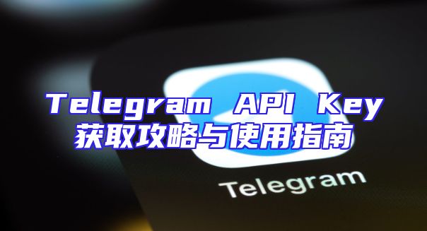 Telegram API Key获取攻略与使用指南