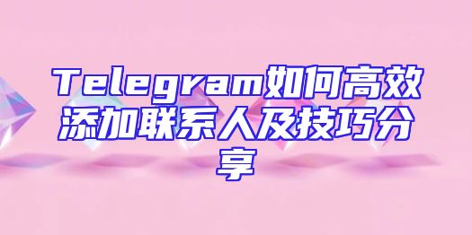 Telegram如何高效添加联系人及技巧分享