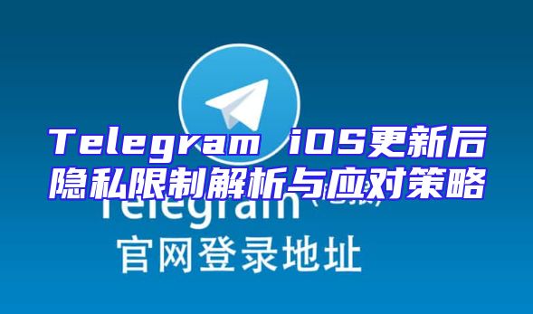 Telegram iOS更新后隐私限制解析与应对策略