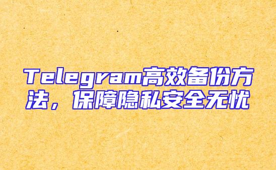 Telegram高效备份方法，保障隐私安全无忧