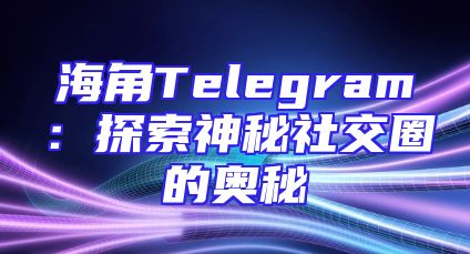 海角Telegram：探索神秘社交圈的奥秘