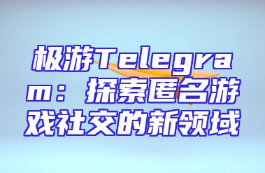 极游Telegram：探索匿名游戏社交的新领域
