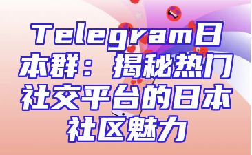 Telegram日本群：揭秘热门社交平台的日本社区魅力