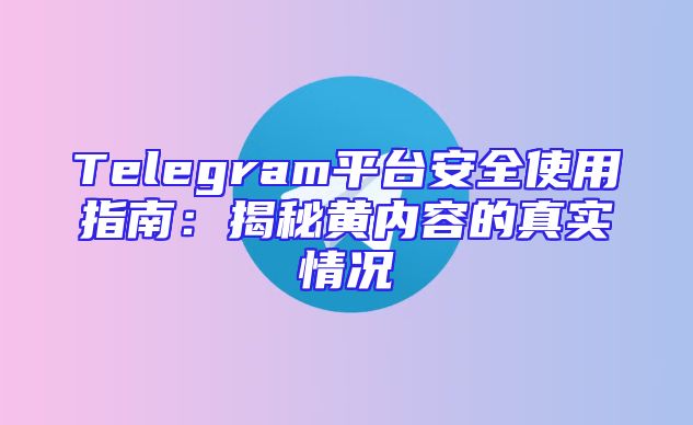 Telegram平台安全使用指南：揭秘黄内容的真实情况