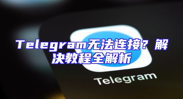 Telegram无法连接？解决教程全解析