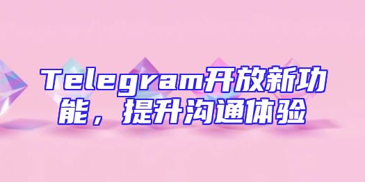 Telegram开放新功能，提升沟通体验
