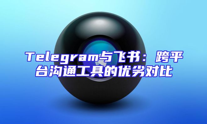 Telegram与飞书：跨平台沟通工具的优劣对比