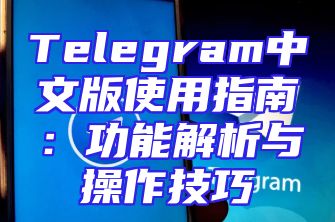 Telegram中文版使用指南：功能解析与操作技巧
