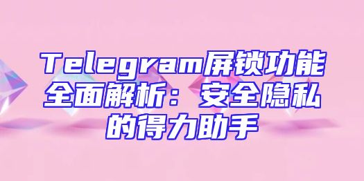 Telegram屏锁功能全面解析：安全隐私的得力助手