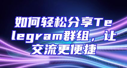 如何轻松分享Telegram群组，让交流更便捷