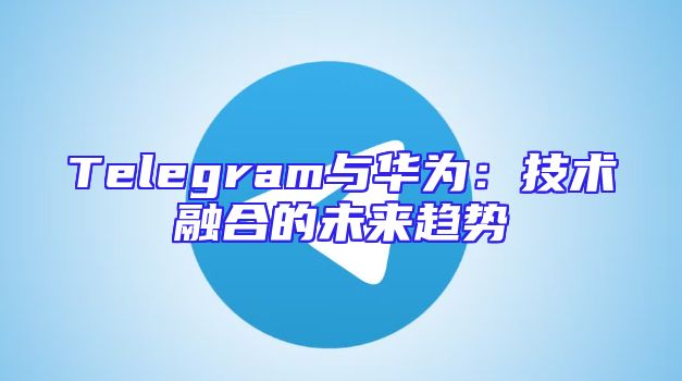 Telegram与华为：技术融合的未来趋势