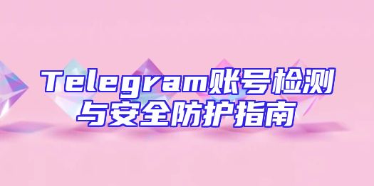 Telegram账号检测与安全防护指南