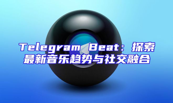 Telegram Beat：探索最新音乐趋势与社交融合