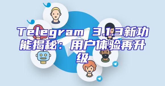 Telegram 3.1.3新功能揭秘：用户体验再升级
