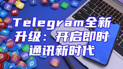 Telegram全新升级：开启即时通讯新时代