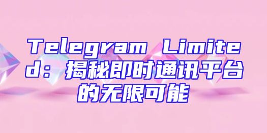 Telegram Limited：揭秘即时通讯平台的无限可能