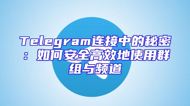 Telegram连接中的秘密：如何安全高效地使用群组与频道