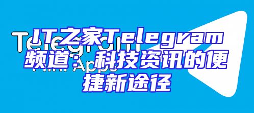 IT之家Telegram频道：科技资讯的便捷新途径