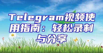 Telegram视频使用指南：轻松录制与分享