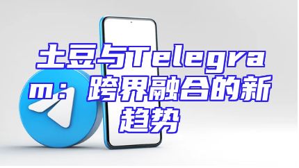 土豆与Telegram：跨界融合的新趋势