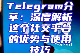 Telegram分享：深度解析这个社交平台的优势与使用技巧