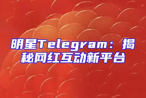 明星Telegram：揭秘网红互动新平台