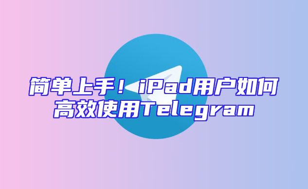 简单上手！iPad用户如何高效使用Telegram