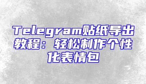 Telegram贴纸导出教程：轻松制作个性化表情包