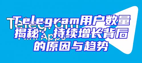 Telegram用户数量揭秘：持续增长背后的原因与趋势