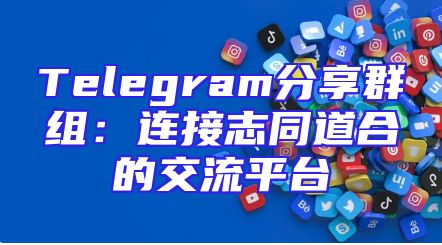 Telegram分享群组：连接志同道合的交流平台